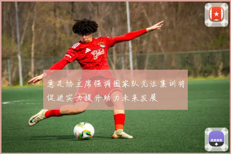意足协主席强调国家队无法集训将促进实力提升助力未来发展