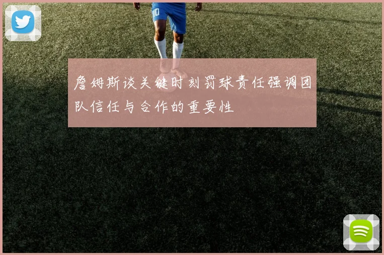 詹姆斯谈关键时刻罚球责任强调团队信任与合作的重要性