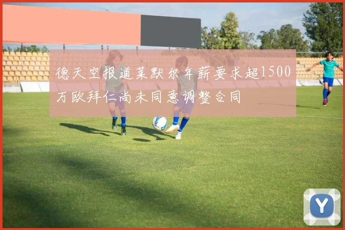 德天空报道莱默尔年薪要求超1500万欧拜仁尚未同意调整合同