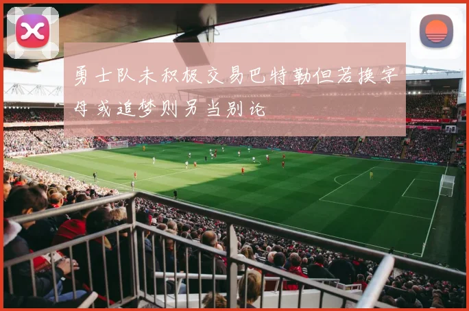 勇士队未积极交易巴特勒但若换字母或追梦则另当别论