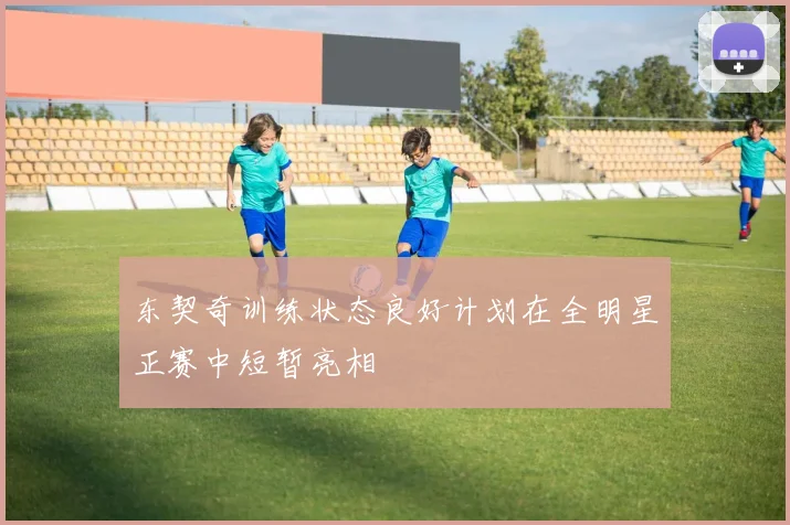 东契奇训练状态良好计划在全明星正赛中短暂亮相