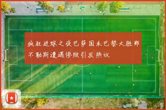 疯狂进球之夜巴萨国米巴黎大胜那不勒斯遭遇惨败引发热议