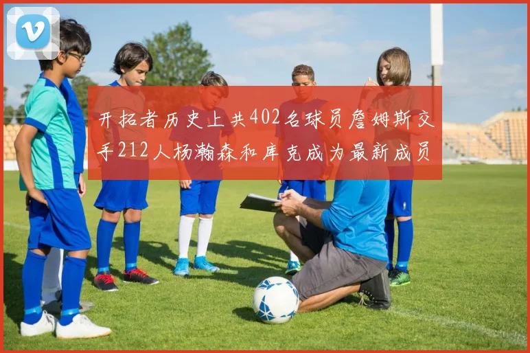 开拓者历史上共402名球员詹姆斯交手212人杨瀚森和库克成为最新成员