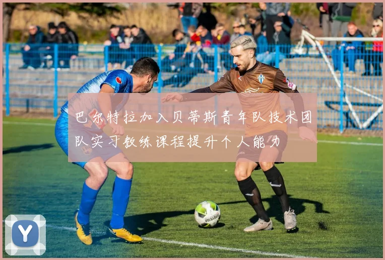 巴尔特拉加入贝蒂斯青年队技术团队实习教练课程提升个人能力
