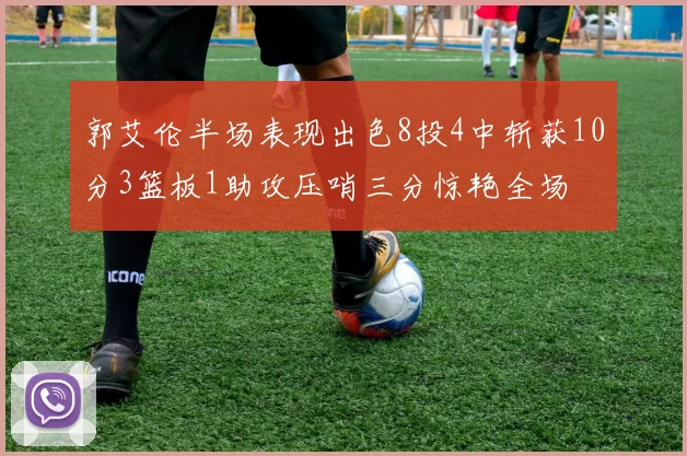 郭艾伦半场表现出色8投4中斩获10分3篮板1助攻压哨三分惊艳全场