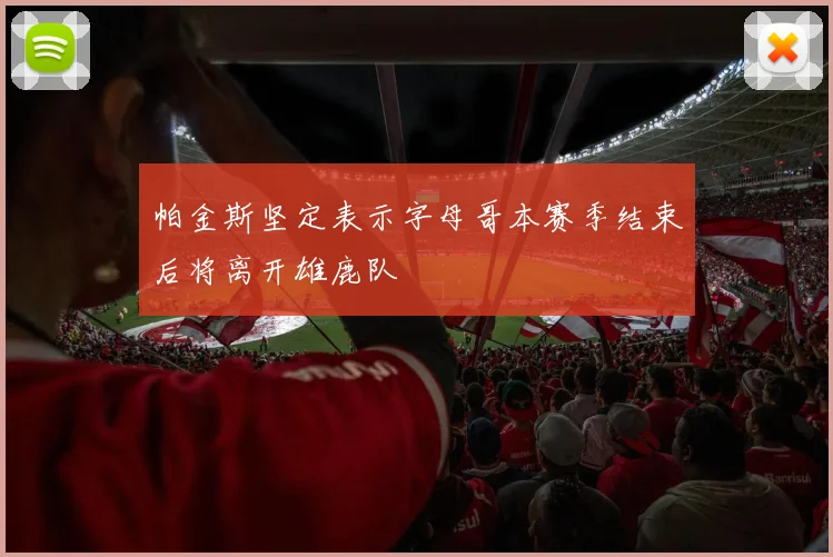 帕金斯坚定表示字母哥本赛季结束后将离开雄鹿队