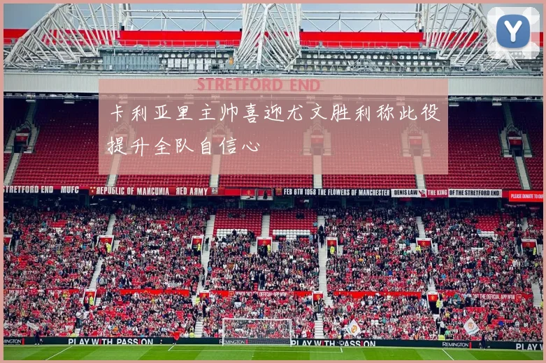 卡利亚里主帅喜迎尤文胜利称此役提升全队自信心