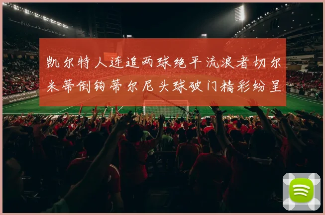凯尔特人连追两球绝平流浪者切尔米蒂倒钩蒂尔尼头球破门精彩纷呈