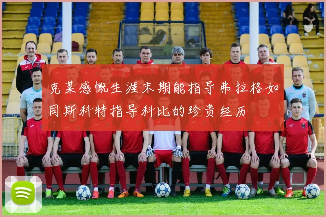 克莱感慨生涯末期能指导弗拉格如同斯科特指导科比的珍贵经历