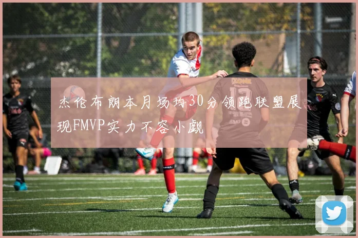 杰伦布朗本月场均30分领跑联盟展现FMVP实力不容小觑