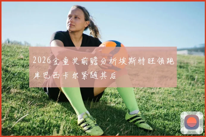 2026金童奖前瞻分析埃斯特旺领跑库巴西卡尔紧随其后
