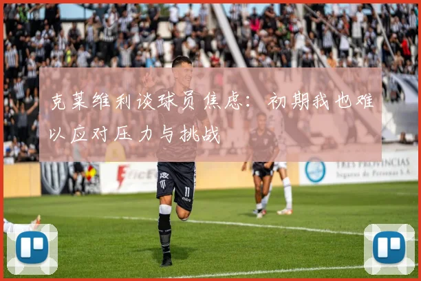 克莱维利谈球员焦虑：初期我也难以应对压力与挑战