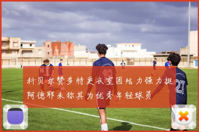 科贝尔赞多特更衣室团结力强力挺阿德耶米称其为优秀年轻球员