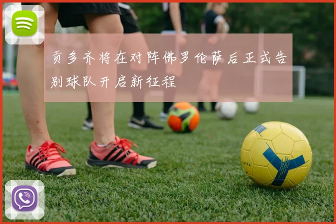 贡多齐将在对阵佛罗伦萨后正式告别球队开启新征程