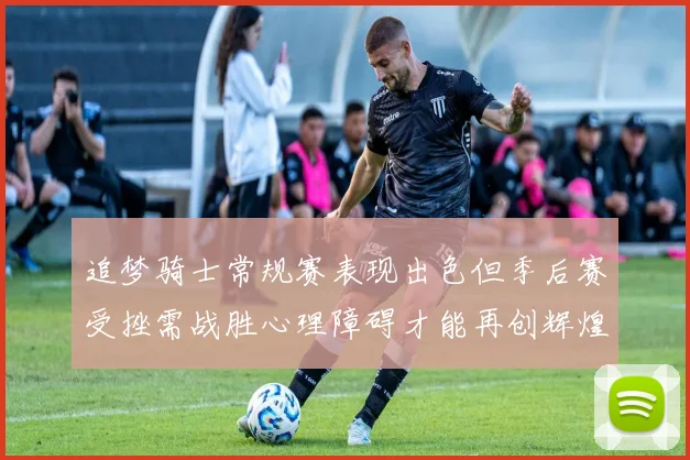 追梦骑士常规赛表现出色但季后赛受挫需战胜心理障碍才能再创辉煌