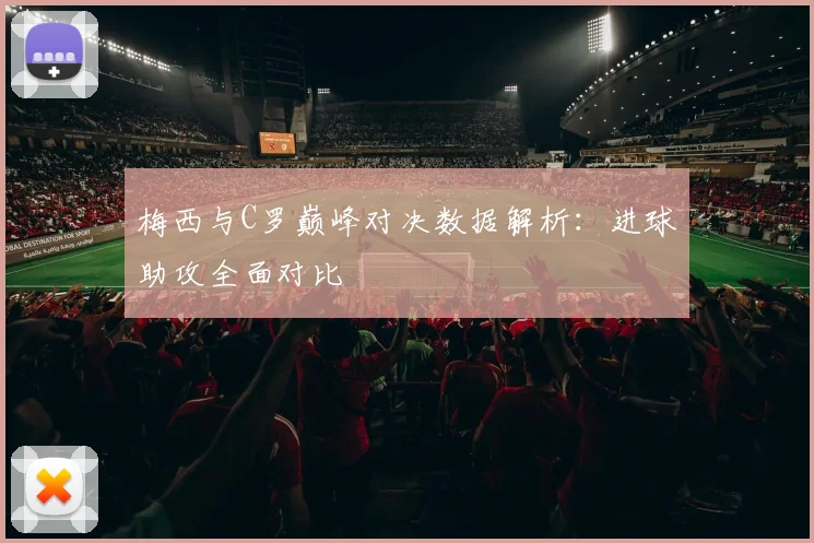 梅西与C罗巅峰对决数据解析：进球助攻全面对比