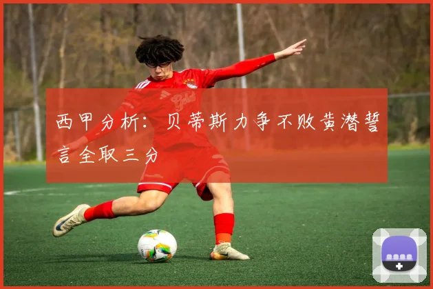 西甲分析：贝蒂斯力争不败黄潜誓言全取三分