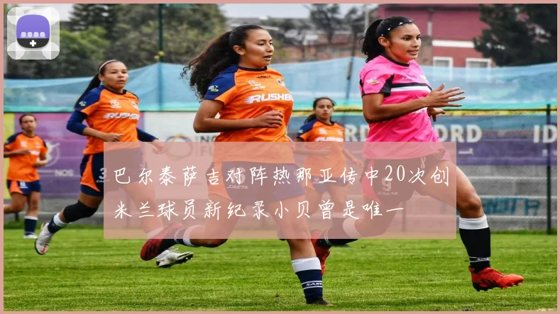 巴尔泰萨吉对阵热那亚传中20次创米兰球员新纪录小贝曾是唯一