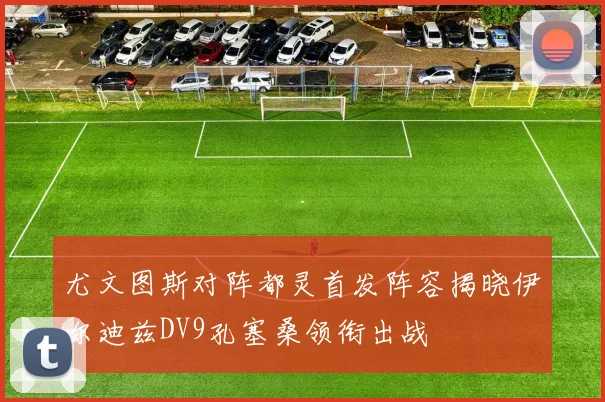 尤文图斯对阵都灵首发阵容揭晓伊尔迪兹DV9孔塞桑领衔出战