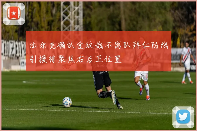 法尔克确认金玟哉不离队拜仁防线引援将聚焦右后卫位置