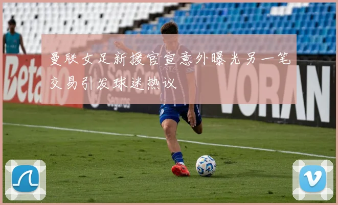 曼联女足新援官宣意外曝光另一笔交易引发球迷热议
