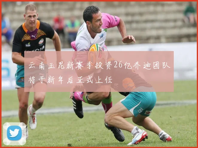 云南玉昆新赛季投资26亿乔迪团队将于新年后正式上任