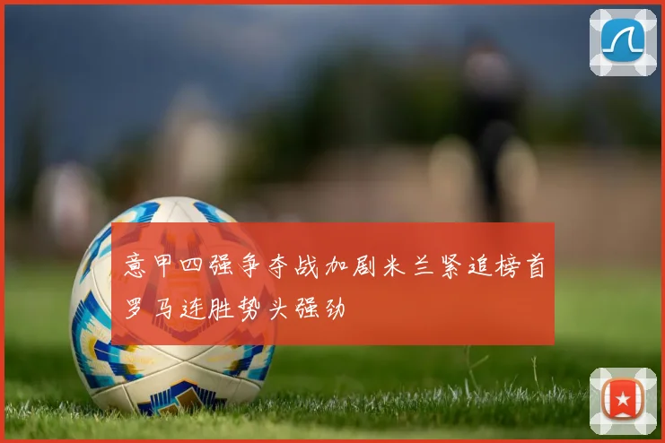 意甲四强争夺战加剧米兰紧追榜首罗马连胜势头强劲