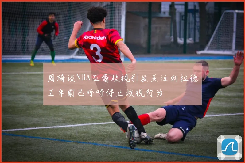 周琦谈NBA亚裔歧视引发关注利拉德五年前已呼吁停止歧视行为