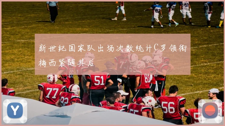 新世纪国家队出场次数统计C罗领衔梅西紧随其后