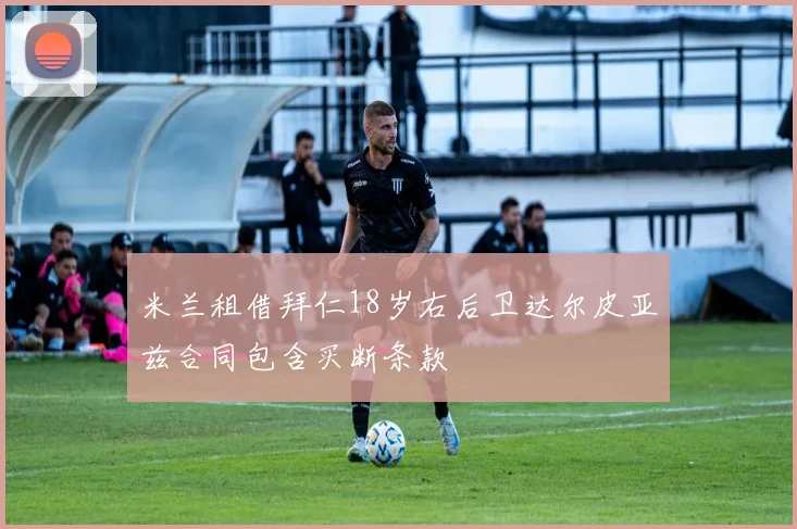 米兰租借拜仁18岁右后卫达尔皮亚兹合同包含买断条款