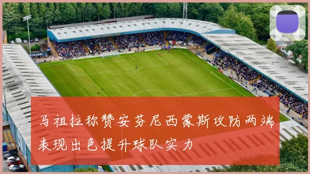 马祖拉称赞安芬尼西蒙斯攻防两端表现出色提升球队实力
