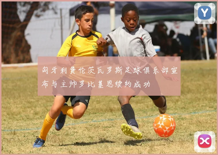 匈牙利费伦茨瓦罗斯足球俱乐部宣布与主帅罗比基恩续约成功