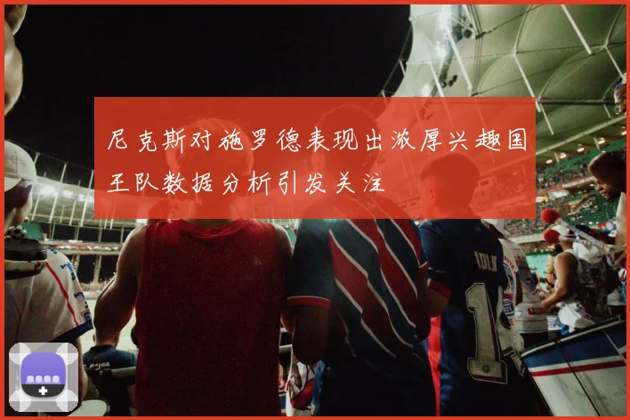 尼克斯对施罗德表现出浓厚兴趣国王队数据分析引发关注