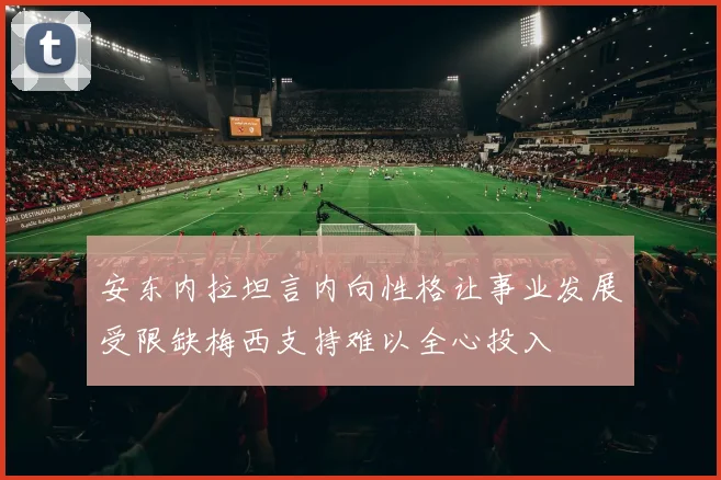 安东内拉坦言内向性格让事业发展受限缺梅西支持难以全心投入