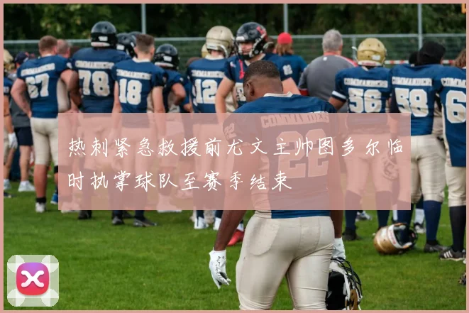 热刺紧急救援前尤文主帅图多尔临时执掌球队至赛季结束