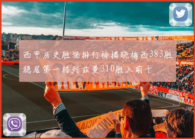 西甲历史胜场排行榜揭晓梅西383胜稳居第一格列兹曼310胜入前十