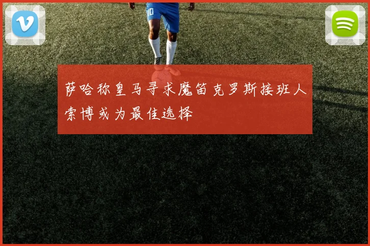 萨哈称皇马寻求魔笛克罗斯接班人索博或为最佳选择