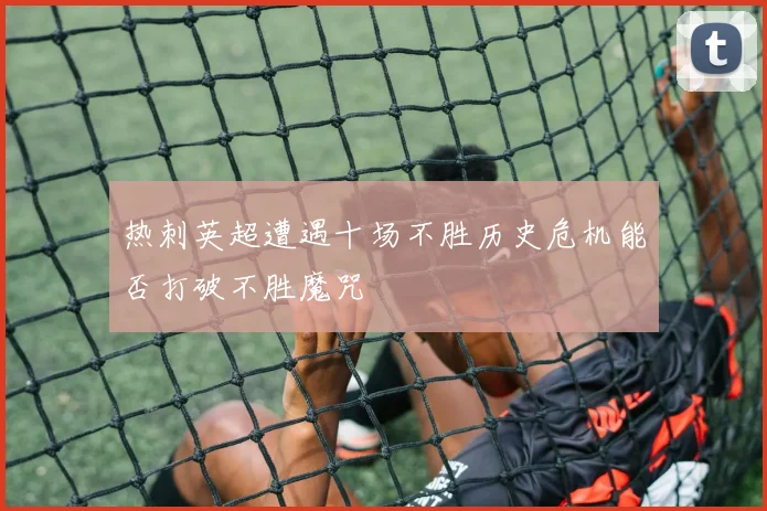 热刺英超遭遇十场不胜历史危机能否打破不胜魔咒