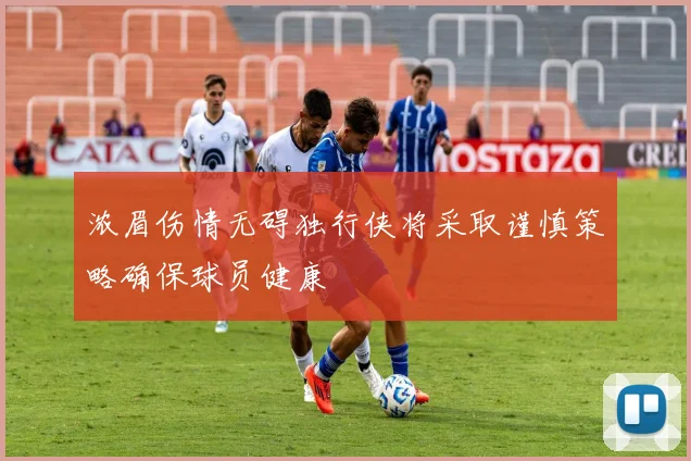 浓眉伤情无碍独行侠将采取谨慎策略确保球员健康