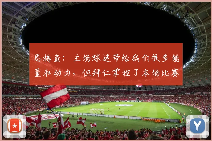 恩梅查：主场球迷带给我们很多能量和动力，但拜仁掌控了本场比赛