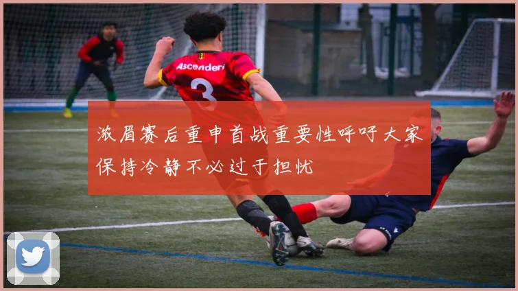 浓眉赛后重申首战重要性呼吁大家保持冷静不必过于担忧