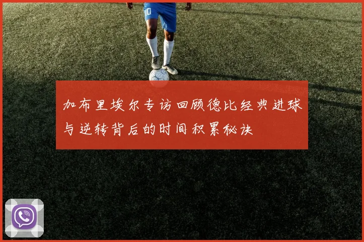 加布里埃尔专访回顾德比经典进球与逆转背后的时间积累秘诀
