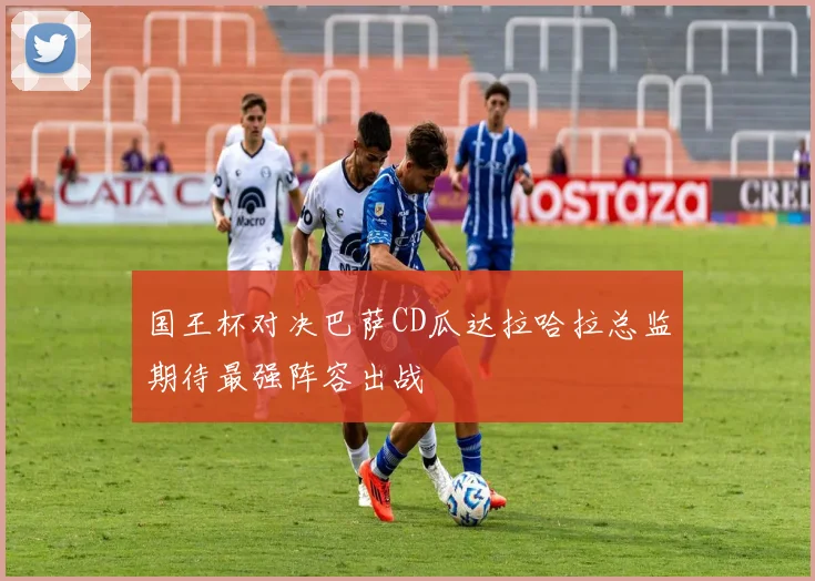 国王杯对决巴萨CD瓜达拉哈拉总监期待最强阵容出战